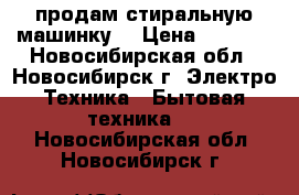 продам стиральную машинку  › Цена ­ 3 000 - Новосибирская обл., Новосибирск г. Электро-Техника » Бытовая техника   . Новосибирская обл.,Новосибирск г.